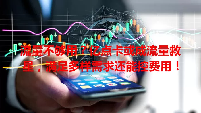 流量不够用？亿点卡或成流量救星，满足多样需求还能控费用！