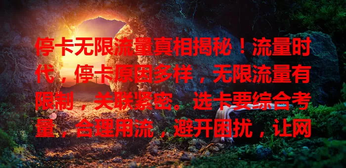 停卡无限流量真相揭秘！流量时代，停卡原因多样，无限流量有限制，关联紧密。选卡要综合考量，合理用流，避开困扰，让网络生活更顺畅