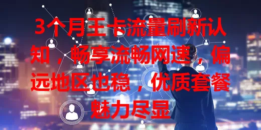 3个月王卡流量刷新认知，畅享流畅网速，偏远地区也稳，优质套餐魅力尽显