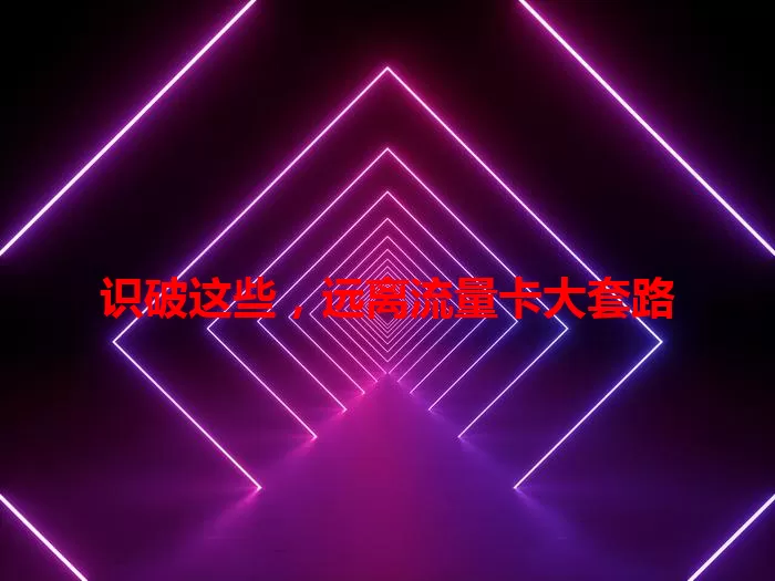 识破这些，远离流量卡大套路