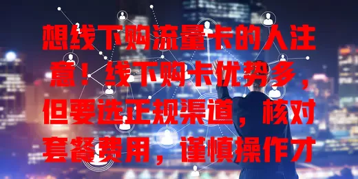 想线下购流量卡的人注意！线下购卡优势多，但要选正规渠道，核对套餐费用，谨慎操作才能买到适合自己的流量卡