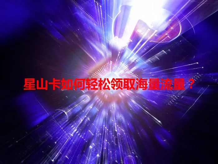 星山卡如何轻松领取海量流量？