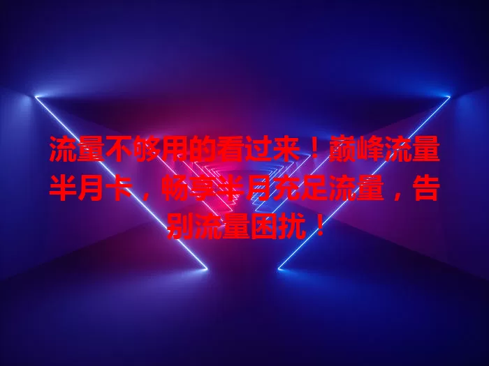 流量不够用的看过来！巅峰流量半月卡，畅享半月充足流量，告别流量困扰！