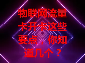 物联网流量卡开卡这些要点，你知道几个？