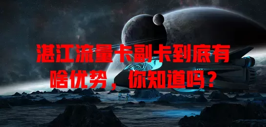 湛江流量卡副卡到底有啥优势，你知道吗？