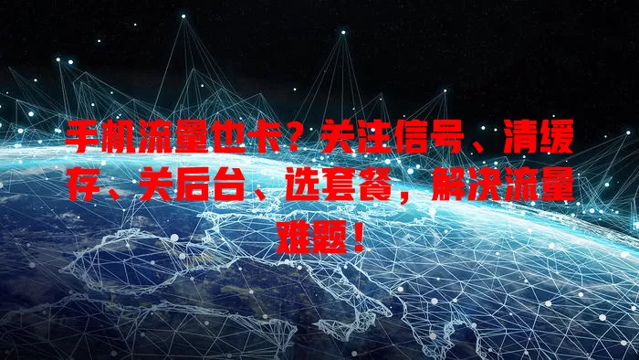 手机流量也卡？关注信号、清缓存、关后台、选套餐，解决流量难题！