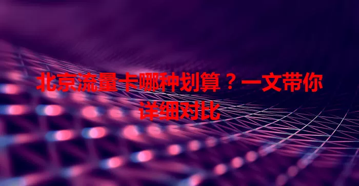 北京流量卡哪种划算？一文带你详细对比