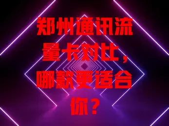 郑州通讯流量卡对比，哪款更适合你？
