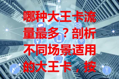 哪种大王卡流量最多？剖析不同场景适用的大王卡，按需选流量多的卡畅享网络