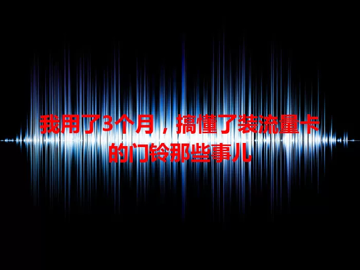 我用了3个月，搞懂了装流量卡的门铃那些事儿