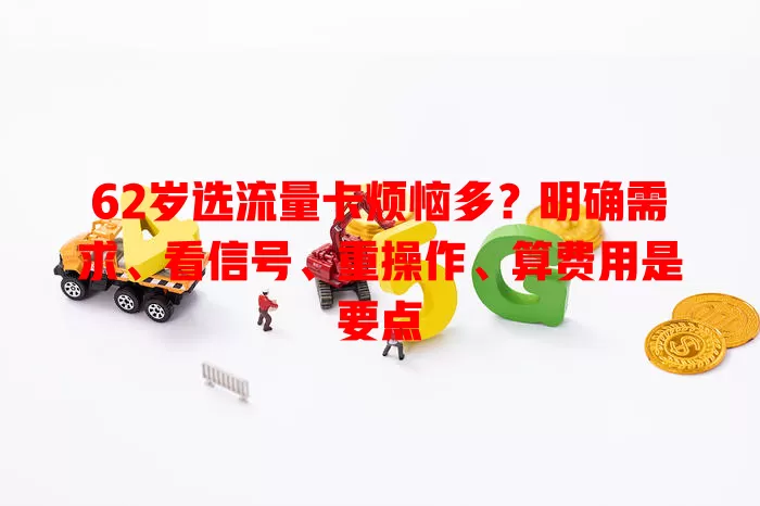 62岁选流量卡烦恼多？明确需求、看信号、重操作、算费用是要点
