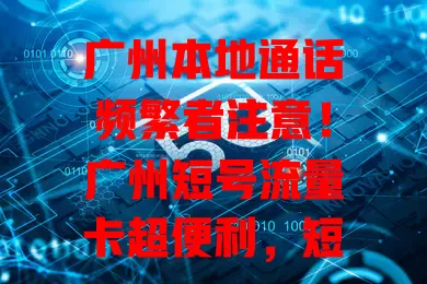 广州本地通话频繁者注意！广州短号流量卡超便利，短号省成本，流量超充足，通讯必备利器！