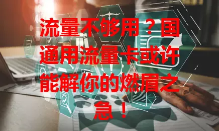 流量不够用？国通用流量卡或许能解你的燃眉之急！