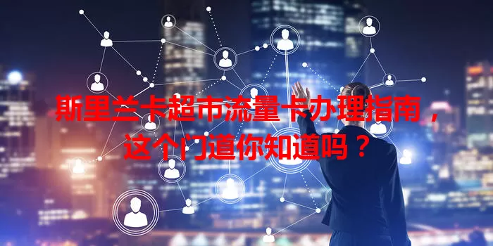 斯里兰卡超市流量卡办理指南，这个门道你知道吗？