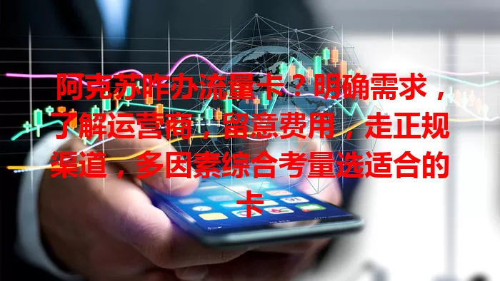 阿克苏咋办流量卡？明确需求，了解运营商，留意费用，走正规渠道，多因素综合考量选适合的卡
