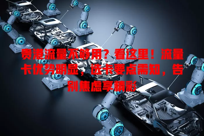 贵港流量不够用？看这里！流量卡优势明显，选卡要点需知，告别焦虑享精彩