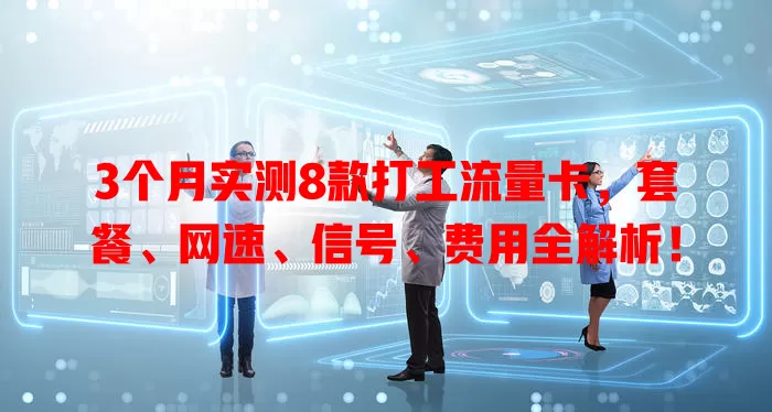 3个月实测8款打工流量卡，套餐、网速、信号、费用全解析！