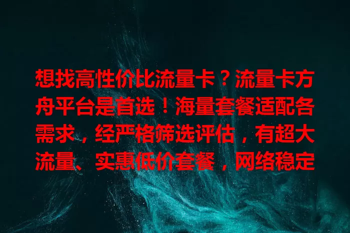 想找高性价比流量卡？流量卡方舟平台是首选！海量套餐适配各需求，经严格筛选评估，有超大流量、实惠低价套餐，网络稳定，还依用户反馈优化，口碑超棒！