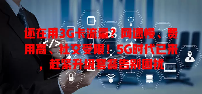 还在用3G卡流量？网速慢、费用高、社交受限！5G时代已来，赶紧升级套餐告别困扰