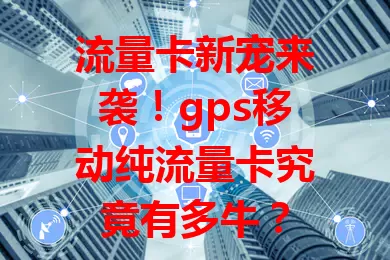 流量卡新宠来袭！gps移动纯流量卡究竟有多牛？