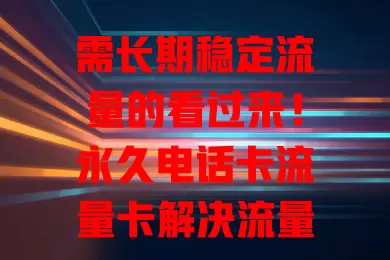 需长期稳定流量的看过来！永久电话卡流量卡解决流量困扰