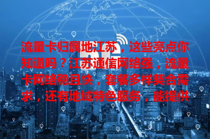 流量卡归属地江苏，这些亮点你知道吗？江苏通信网络强，流量卡网络稳且快，套餐多样契合需求，还有地域特色服务，能提供优质通信保障与丰富体验。