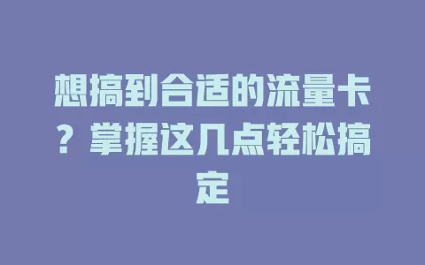 想搞到合适的流量卡？掌握这几点轻松搞定