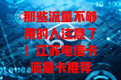 那些流量不够用的人注意了！江苏电信卡流量卡推荐