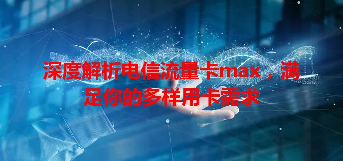 深度解析电信流量卡max，满足你的多样用卡需求