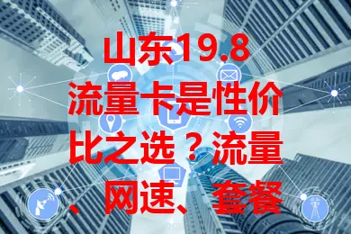 山东19.8流量卡是性价比之选？流量、网速、套餐细节需权衡