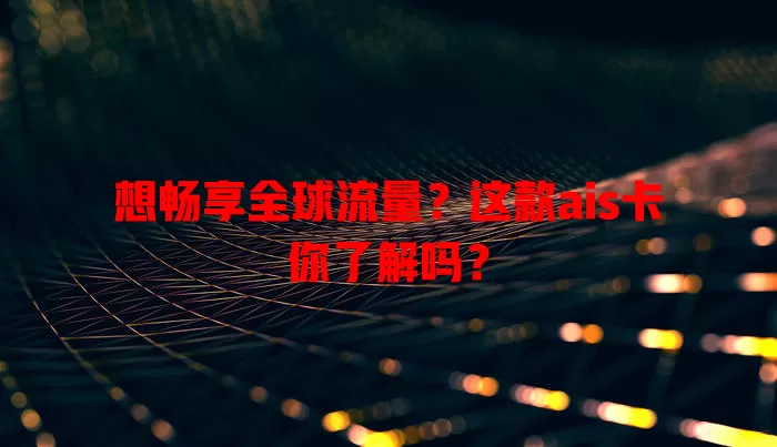 想畅享全球流量？这款ais卡你了解吗？