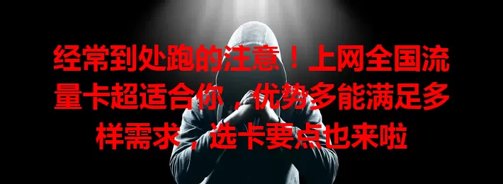 经常到处跑的注意！上网全国流量卡超适合你，优势多能满足多样需求，选卡要点也来啦