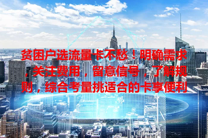 贫困户选流量卡不愁！明确需求，关注费用，留意信号，了解规则，综合考量挑适合的卡享便利