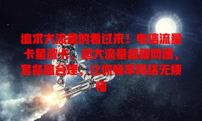 追求大流量的看过来！电信流量卡星微卡，超大流量超稳网速，套餐超合理，让你畅享网络无烦恼