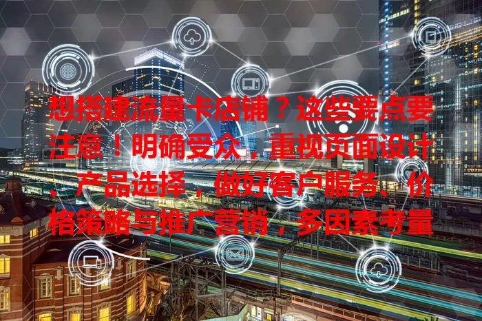 想搭建流量卡店铺？这些要点要注意！明确受众，重视页面设计、产品选择，做好客户服务、价格策略与推广营销，多因素考量，用心经营才成功