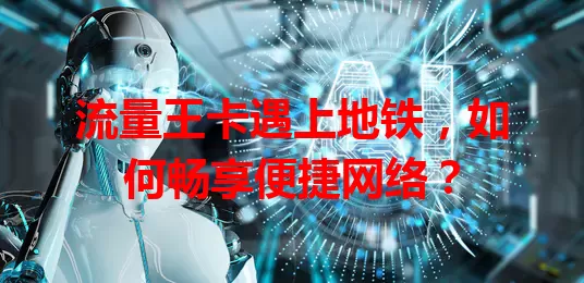 流量王卡遇上地铁，如何畅享便捷网络？