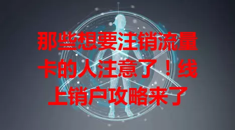 那些想要注销流量卡的人注意了！线上销户攻略来了