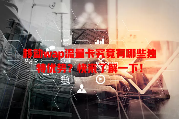 移动wap流量卡究竟有哪些独特优势？快来了解一下！