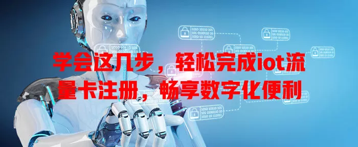 学会这几步，轻松完成iot流量卡注册，畅享数字化便利