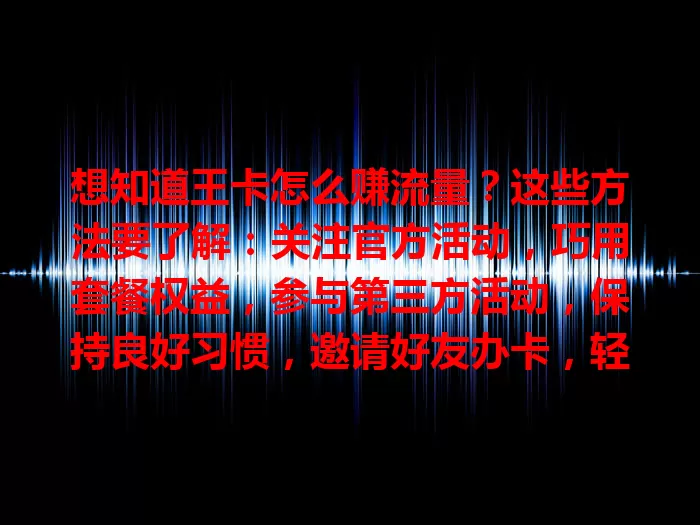 想知道王卡怎么赚流量？这些方法要了解：关注官方活动，巧用套餐权益，参与第三方活动，保持良好习惯，邀请好友办卡，轻松赚取更多流量