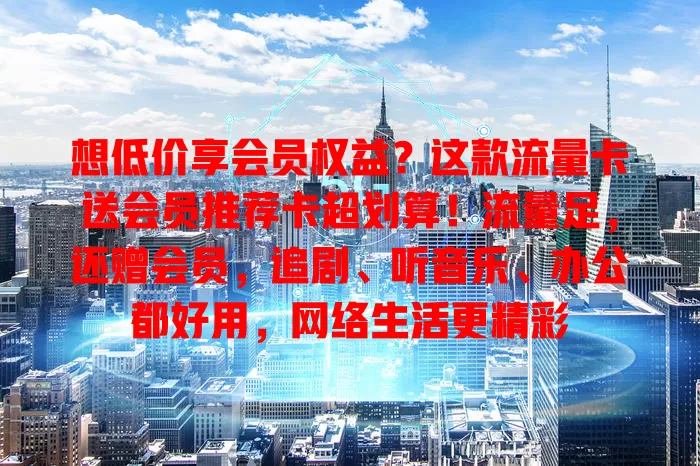 想低价享会员权益？这款流量卡送会员推荐卡超划算！流量足，还赠会员，追剧、听音乐、办公都好用，网络生活更精彩