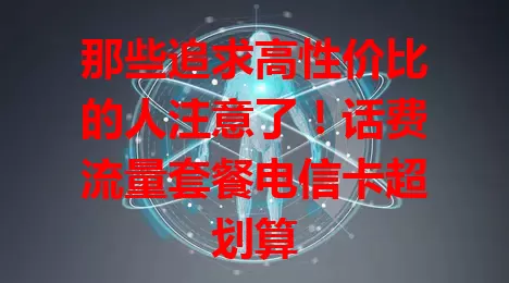 那些追求高性价比的人注意了！话费流量套餐电信卡超划算