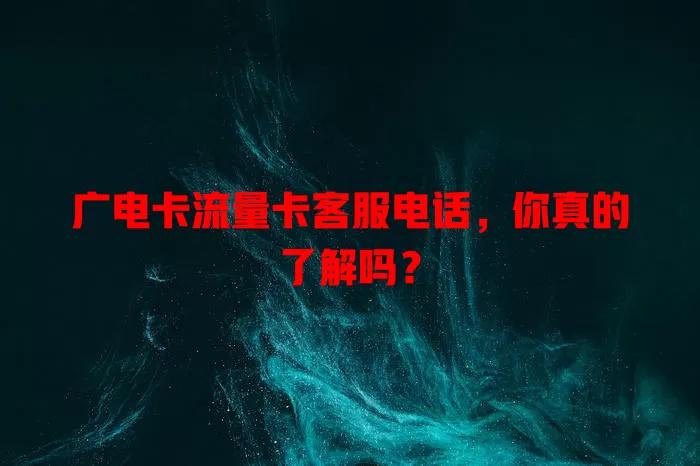 广电卡流量卡客服电话，你真的了解吗？