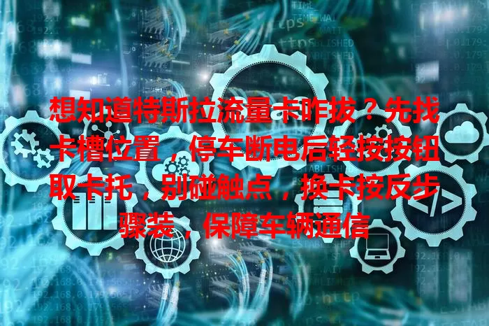 想知道特斯拉流量卡咋拔？先找卡槽位置，停车断电后轻按按钮取卡托，别碰触点，换卡按反步骤装，保障车辆通信