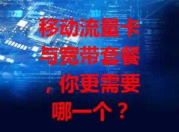 移动流量卡与宽带套餐，你更需要哪一个？
