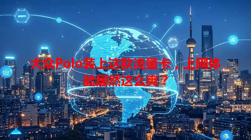 大众Polo装上这款流量卡，上网体验居然这么爽？