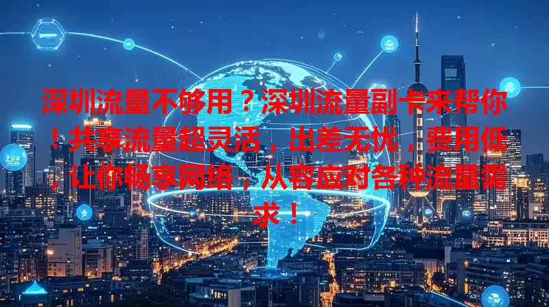 深圳流量不够用？深圳流量副卡来帮你！共享流量超灵活，出差无忧，费用低，让你畅享网络，从容应对各种流量需求！