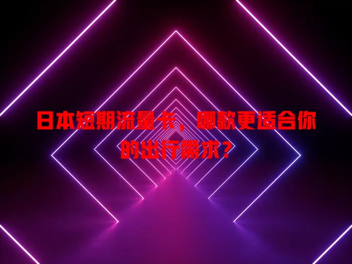 日本短期流量卡，哪款更适合你的出行需求？