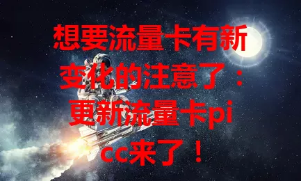 想要流量卡有新变化的注意了：更新流量卡picc来了！