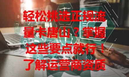 轻松挑选正规流量卡唐山？掌握这些要点就行！了解运营商资质，依习惯选套餐内容，考量价格与售后，多方面考量，挑适合自己的流量卡享通信便利